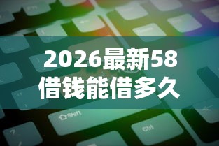 2026最新58借钱能借多久（支持微信），7个网上贷款都平台无私分享