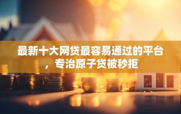 最新十大网贷最容易通过的平台，专治原子贷被秒拒
