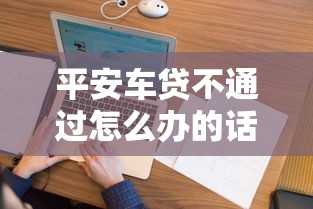 平安车贷不通过怎么办的话，可以看看这7个花户黑户借钱的平台100%能借到