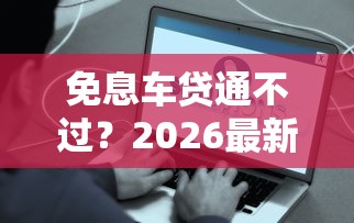 免息车贷通不过？2026最新测评10个贷款平台容易通过的