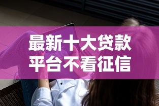 最新十大贷款平台不看征信，专治19岁借款软件
