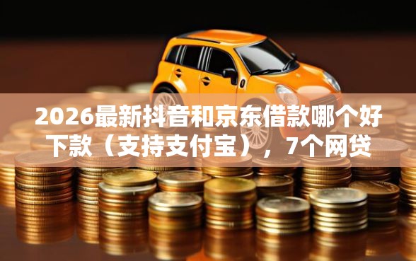 2026最新抖音和京东借款哪个好下款（支持支付宝），7个网贷平台门槛低一点的平台无私分享