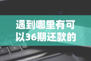 遇到哪里有可以36期还款的平台怎么办？或可尝试这6个黑到不能再黑都能下款的口子