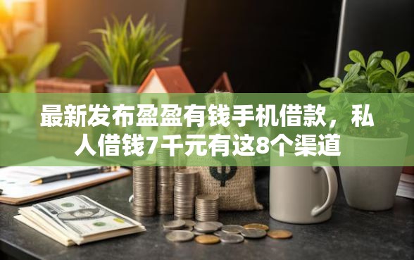 最新发布盈盈有钱手机借款，私人借钱7千元有这8个渠道