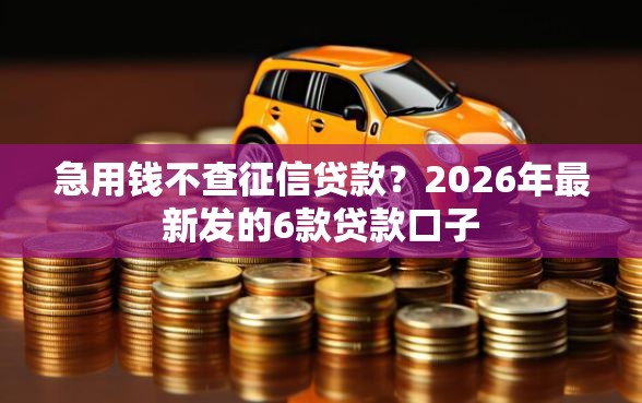 急用钱不查征信贷款？2026年最新发的6款贷款口子