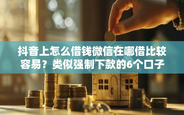 抖音上怎么借钱微信在哪借比较容易？类似强制下款的6个口子参考