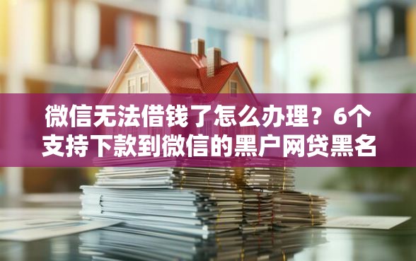 微信无法借钱了怎么办理？6个支持下款到微信的黑户网贷黑名单急需一万平台能下款