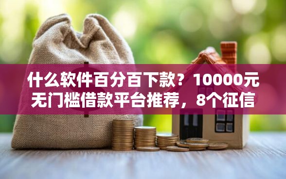 什么软件百分百下款？10000元无门槛借款平台推荐，8个征信花了也能下款的平台盘点