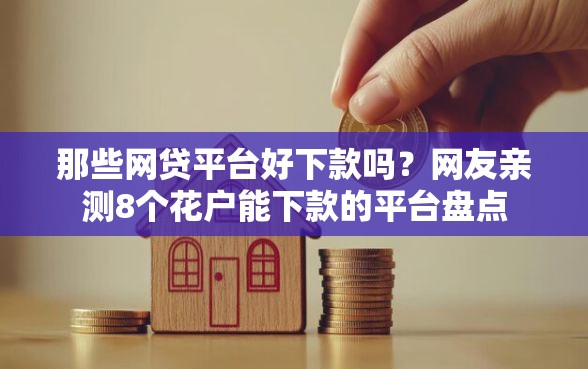 那些网贷平台好下款吗？网友亲测8个花户能下款的平台盘点