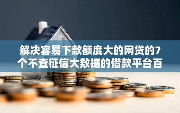 解决容易下款额度大的网贷的7个不查征信大数据的借款平台百分百通过分享