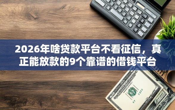 2026年啥贷款平台不看征信，真正能放款的9个靠谱的借钱平台推荐