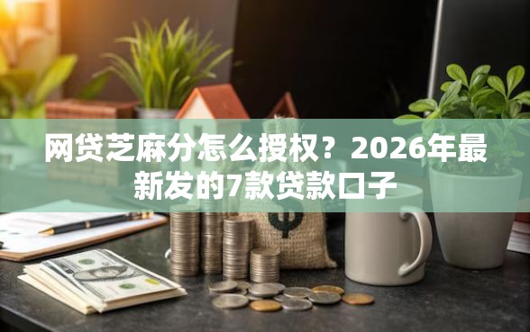 网贷芝麻分怎么授权？2026年最新发的7款贷款口子