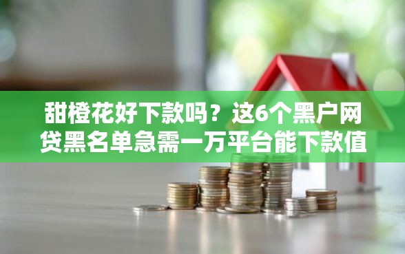 甜橙花好下款吗？这6个黑户网贷黑名单急需一万平台能下款值得一试
