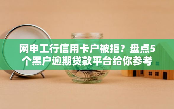 网申工行信用卡户被拒？盘点5个黑户逾期贷款平台给你参考