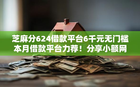 芝麻分624借款平台6千元无门槛本月借款平台力荐!分享小额网贷口子6千元无门槛借款 芝麻分624借款平台6千元无门槛本月借款平台力荐!分享小额网贷口子6千元无门槛借款