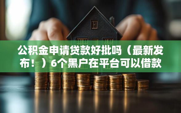 公积金申请贷款好批吗(最新发布!)6个黑户在平台可以借款 公积金申请贷款好批吗(最新发布!)6个黑户在平台可以借款