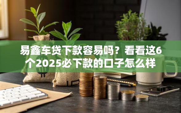 易鑫车贷下款容易吗？看看这6个2025必下款的口子怎么样