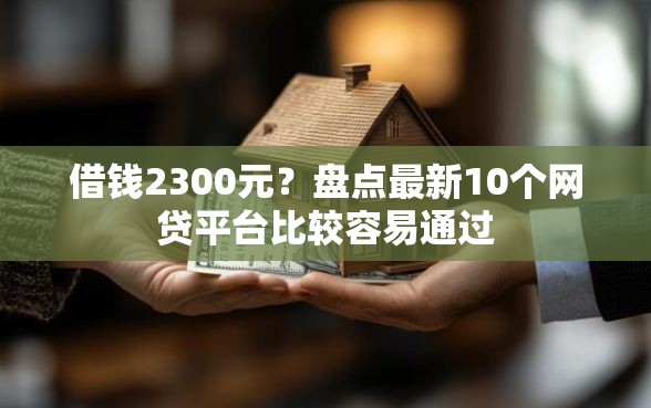 借钱2300元？盘点最新10个网贷平台比较容易通过