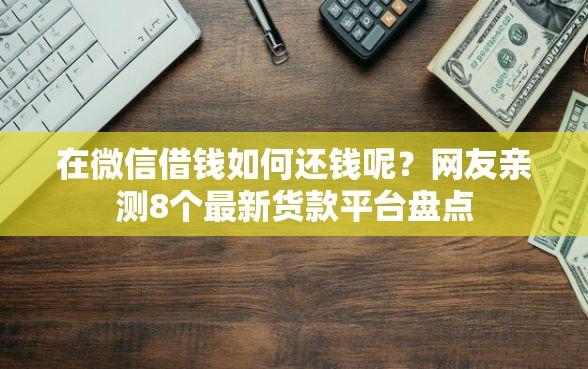 在微信借钱如何还钱呢？网友亲测8个最新货款平台盘点