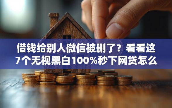 借钱给别人微信被删了？看看这7个无视黑白100%秒下网贷怎么样