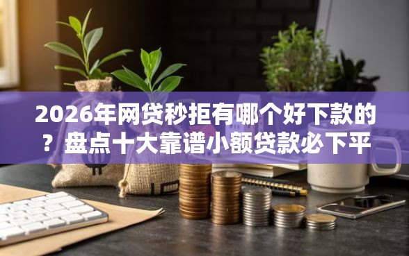 2026年网贷秒拒有哪个好下款的？盘点十大靠谱小额贷款必下平台
