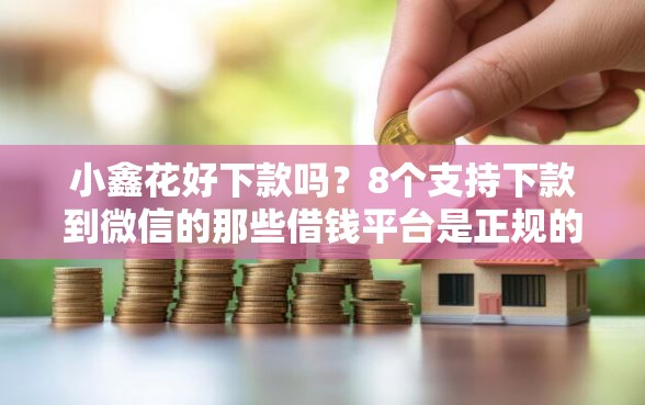 小鑫花好下款吗？8个支持下款到微信的那些借钱平台是正规的