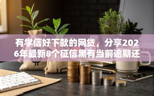 有学信好下款的网贷，分享2026年最新8个征信黑有当前逾期还能下款的平台