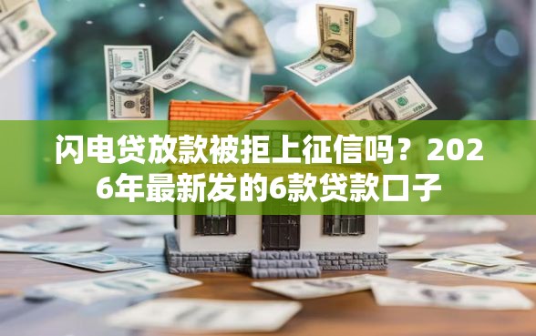 闪电贷放款被拒上征信吗？2026年最新发的6款贷款口子