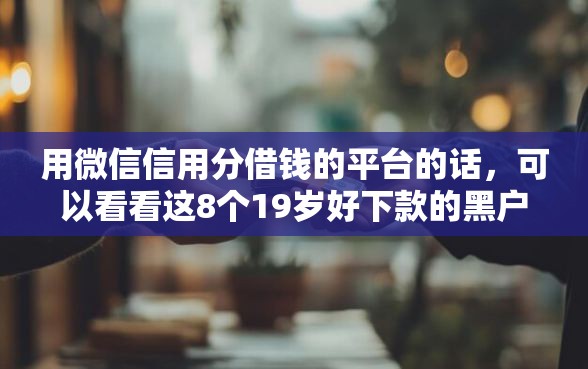 用微信信用分借钱的平台的话，可以看看这8个19岁好下款的黑户借钱平台