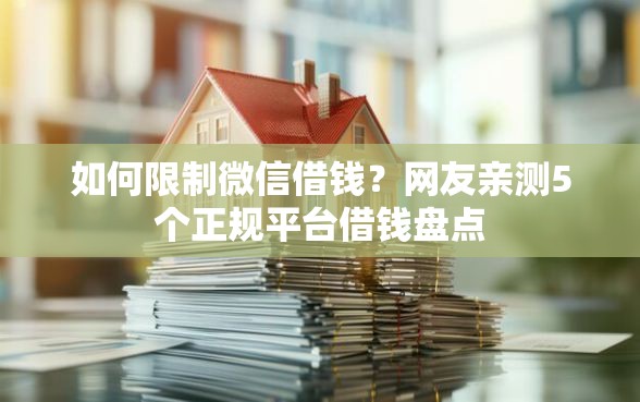 如何限制微信借钱？网友亲测5个正规平台借钱盘点