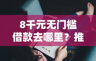8千元无门槛借款去哪里？推荐几个能下款的口子看这6个平台