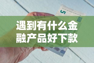 遇到有什么金融产品好下款怎么办？或可尝试这6个网络借钱平台