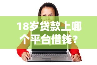 18岁贷款上哪个平台借钱?7个平台试试看哪个能下款 18岁贷款上哪个平台借钱?7个平台试试看哪个能下款