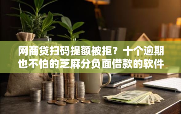 网商贷扫码提额被拒？十个逾期也不怕的芝麻分负面借款的软件