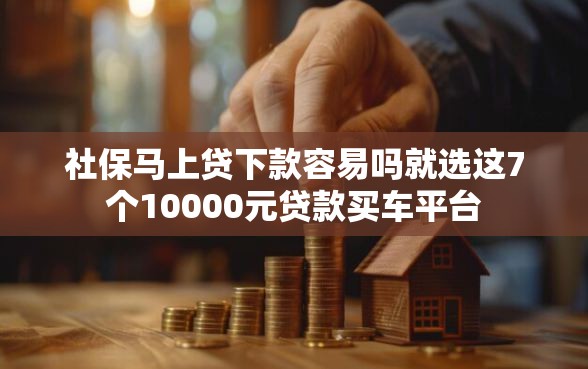 社保马上贷下款容易吗就选这7个10000元贷款买车平台