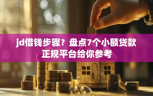 jd借钱步骤？盘点7个小额贷款正规平台给你参考