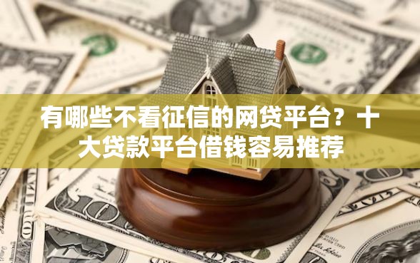 有哪些不看征信的网贷平台？十大贷款平台借钱容易推荐
