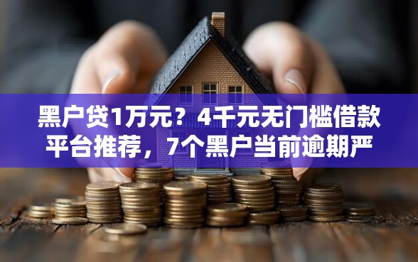 黑户贷1万元?4千元无门槛借款平台推荐,7个黑户当前逾期严重负债高综合评分不足能下款的平台盘点 黑户贷1万元?4千元无门槛借款平台推荐,7个黑户当前逾期严重负债高综合评分不足能下款的平台盘点