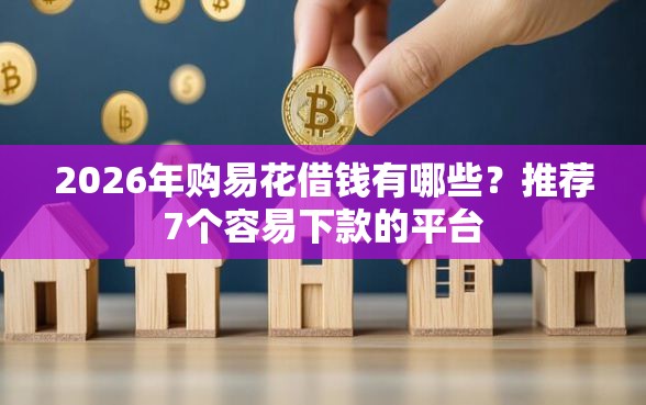 2026年购易花借钱有哪些?推荐7个容易下款的平台 2026年购易花借钱有哪些?推荐7个容易下款的平台