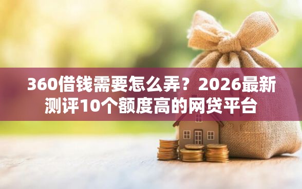 360借钱需要怎么弄?2026最新测评10个额度高的网贷平台 360借钱需要怎么弄?2026最新测评10个额度高的网贷平台