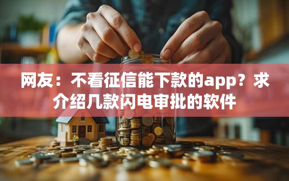 网友:不看征信能下款的app?求介绍几款闪电审批的软件 网友:不看征信能下款的app?求介绍几款闪电审批的软件