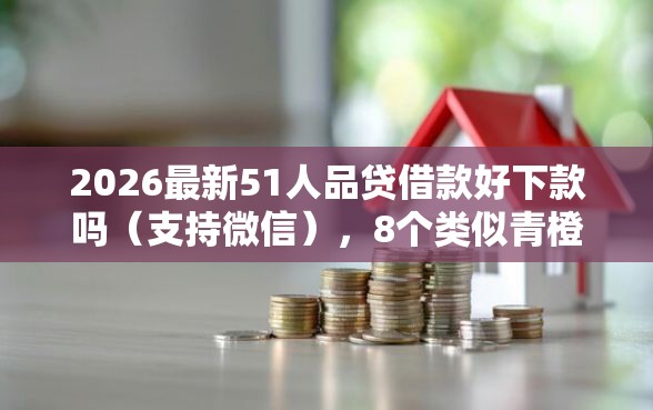 2026最新51人品贷借款好下款吗(支持微信),8个类似青橙山的贷款平台无私分享 2026最新51人品贷借款好下款吗(支持微信),8个类似青橙山的贷款平台无私分享