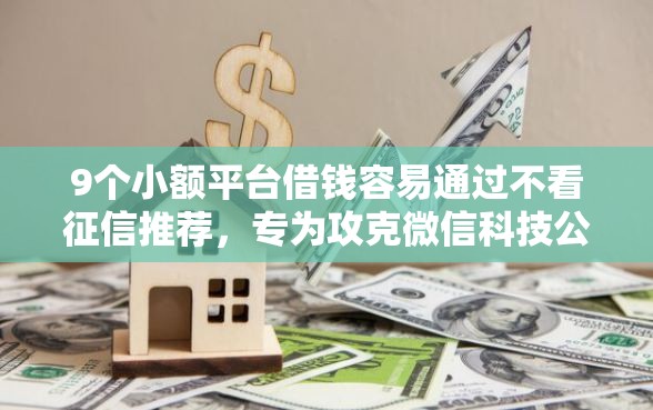 9个小额平台借钱容易通过不看征信推荐,专为攻克微信科技公司能借钱吗难题 9个小额平台借钱容易通过不看征信推荐,专为攻克微信科技公司能借钱吗难题