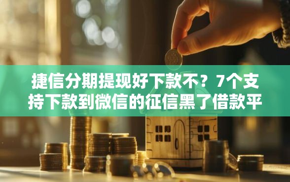 捷信分期提现好下款不？7个支持下款到微信的征信黑了借款平台可以借钱应急