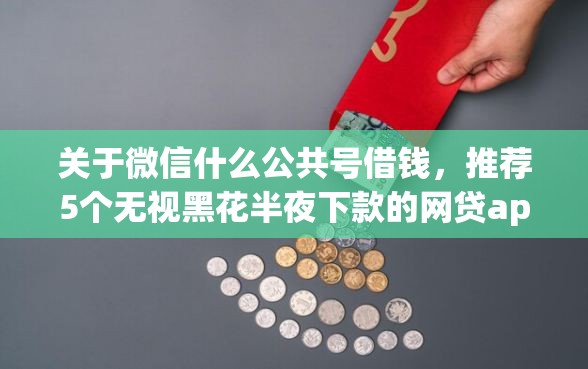 关于微信什么公共号借钱,推荐5个无视黑花半夜下款的网贷app给你 关于微信什么公共号借钱,推荐5个无视黑花半夜下款的网贷app给你