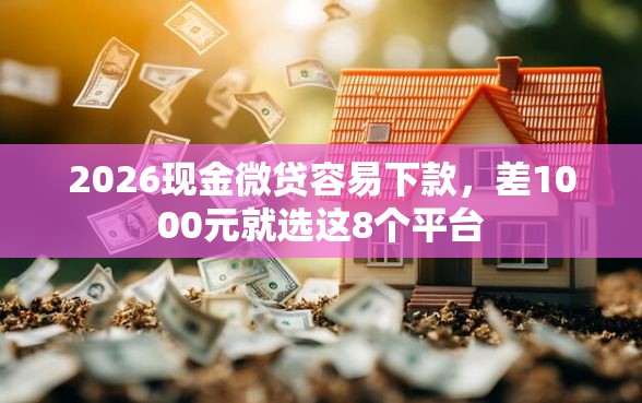 2026现金微贷容易下款，差1000元就选这8个平台