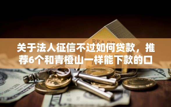 关于法人征信不过如何贷款，推荐6个和青橙山一样能下款的口子给你