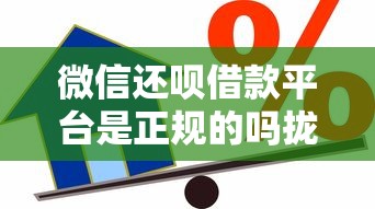 微信还呗借款平台是正规的吗拢共有哪些选择？6个下款快的贷款平台详解
