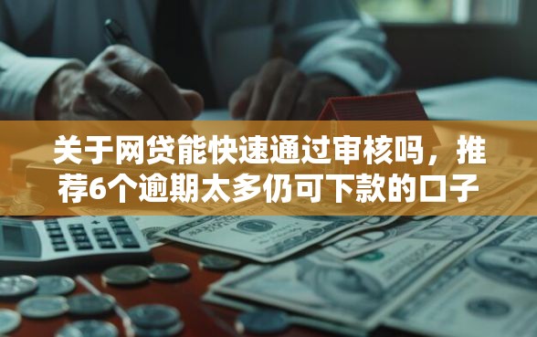 关于网贷能快速通过审核吗，推荐6个逾期太多仍可下款的口子给你
