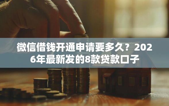 微信借钱开通申请要多久？2026年最新发的8款贷款口子
